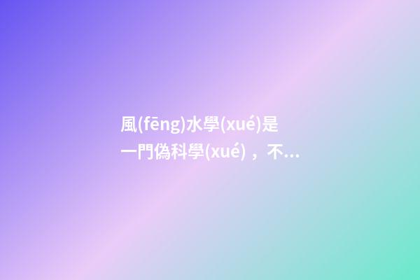 風(fēng)水學(xué)是一門偽科學(xué)，不代表里面沒有值得學(xué)習(xí)的成分